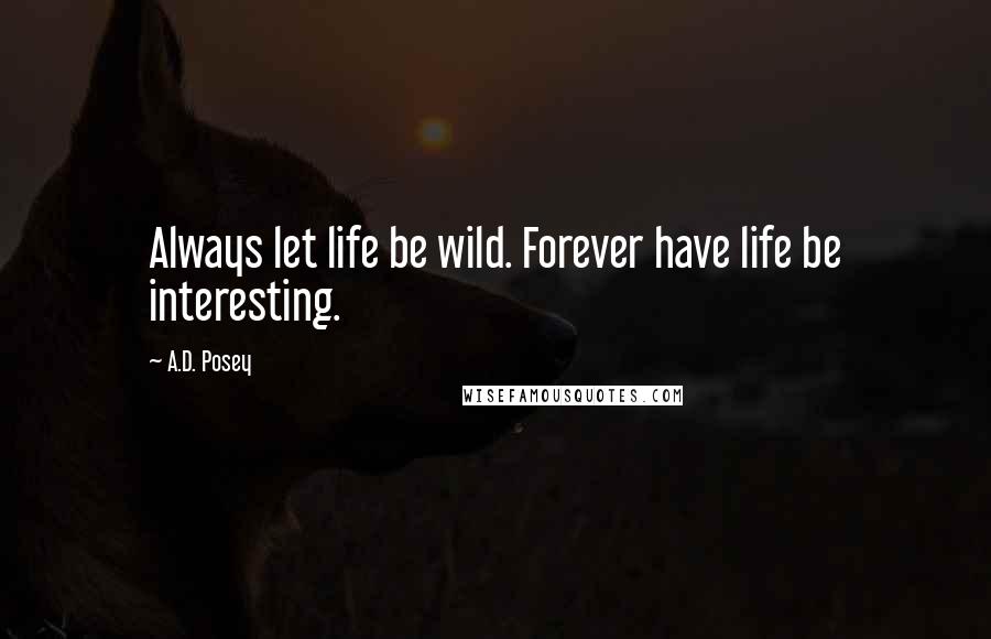 A.D. Posey Quotes: Always let life be wild. Forever have life be interesting.