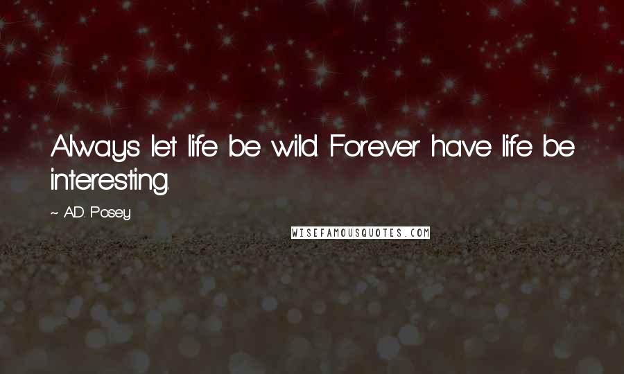 A.D. Posey Quotes: Always let life be wild. Forever have life be interesting.