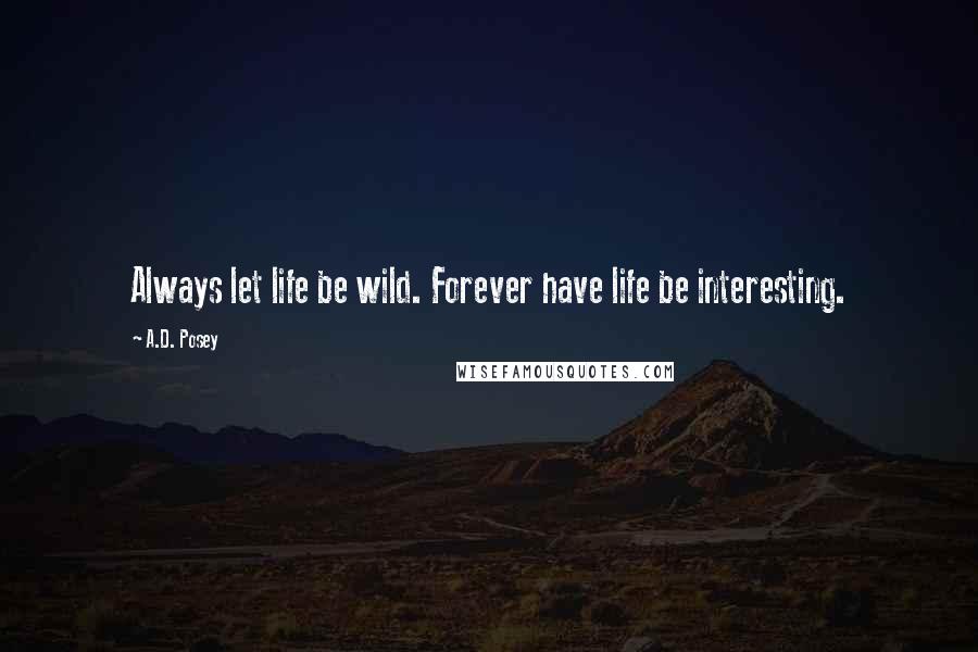 A.D. Posey Quotes: Always let life be wild. Forever have life be interesting.