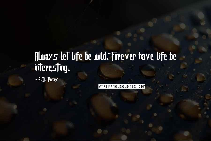 A.D. Posey Quotes: Always let life be wild. Forever have life be interesting.