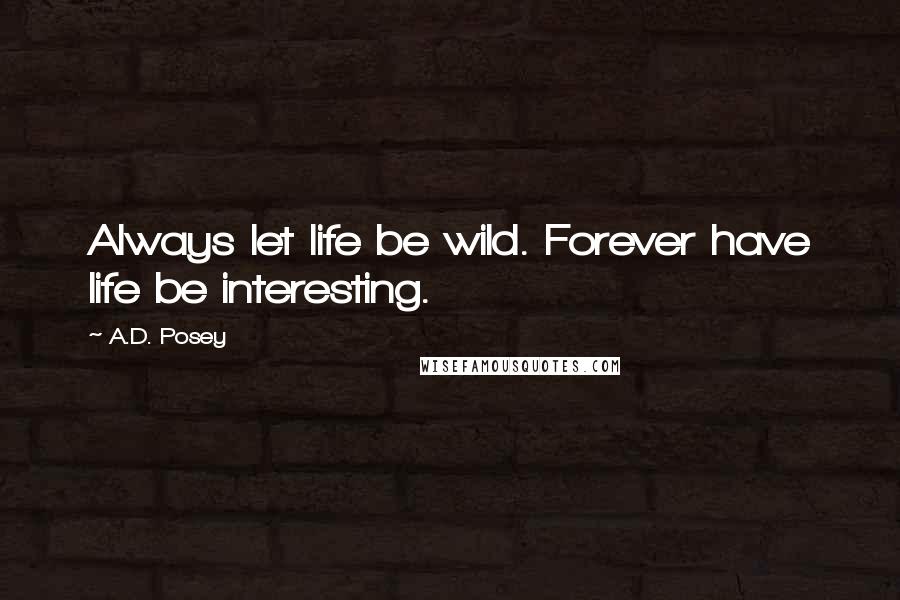 A.D. Posey Quotes: Always let life be wild. Forever have life be interesting.