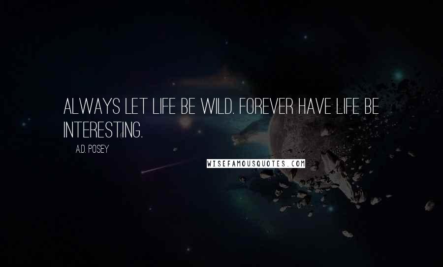 A.D. Posey Quotes: Always let life be wild. Forever have life be interesting.