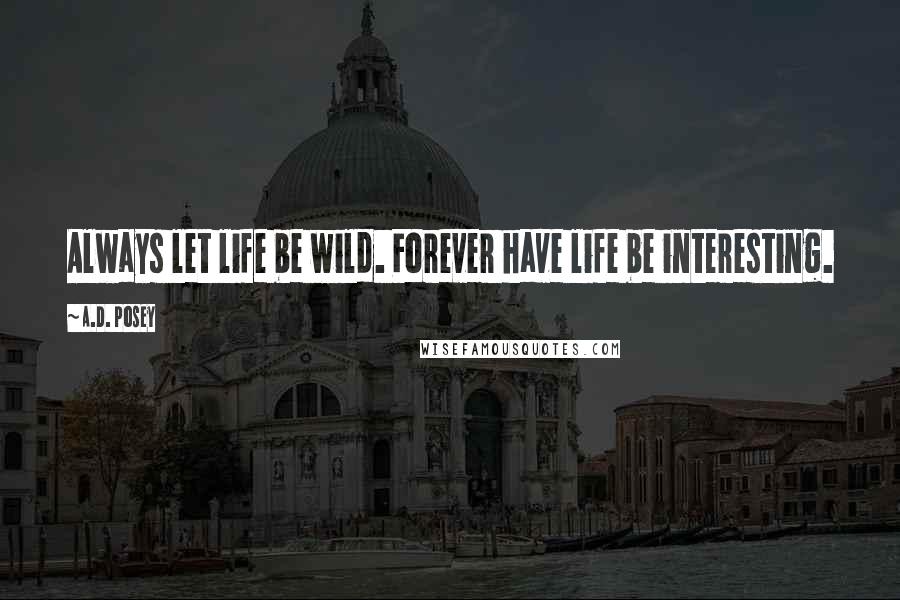 A.D. Posey Quotes: Always let life be wild. Forever have life be interesting.