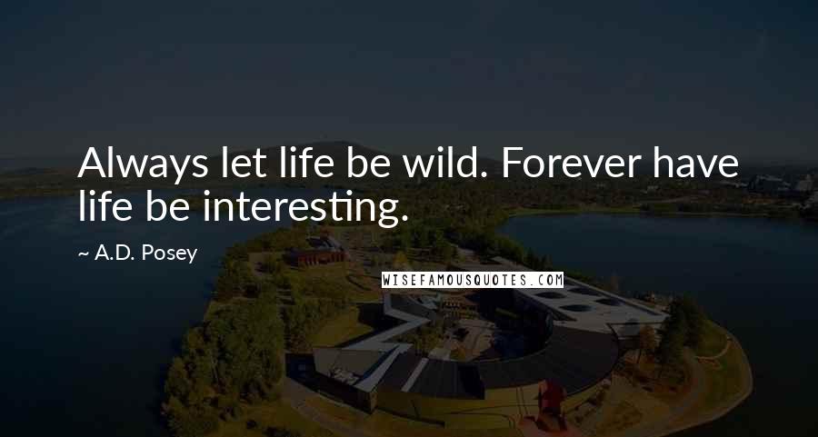 A.D. Posey Quotes: Always let life be wild. Forever have life be interesting.