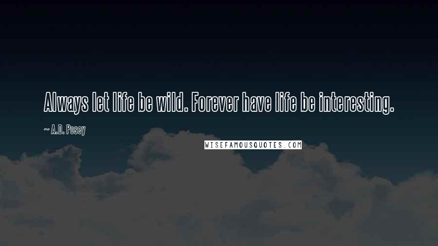 A.D. Posey Quotes: Always let life be wild. Forever have life be interesting.