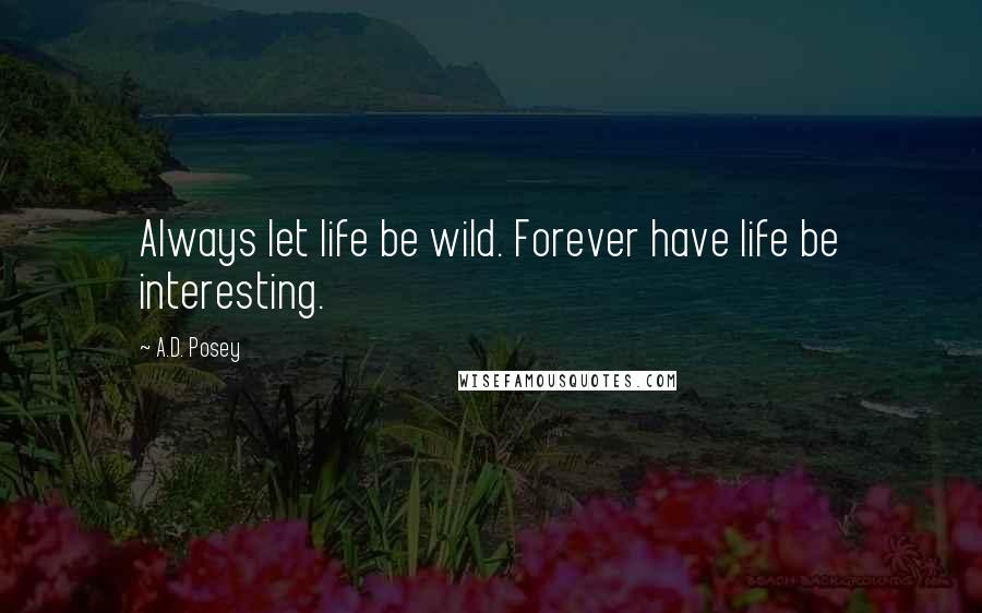 A.D. Posey Quotes: Always let life be wild. Forever have life be interesting.