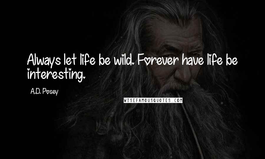 A.D. Posey Quotes: Always let life be wild. Forever have life be interesting.