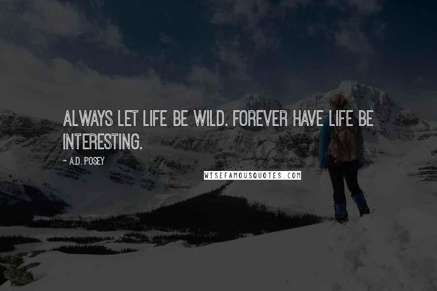 A.D. Posey Quotes: Always let life be wild. Forever have life be interesting.