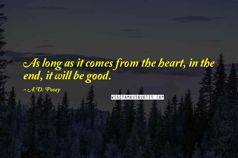 A.D. Posey Quotes: As long as it comes from the heart, in the end, it will be good.