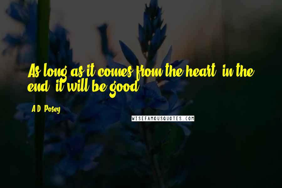 A.D. Posey Quotes: As long as it comes from the heart, in the end, it will be good.