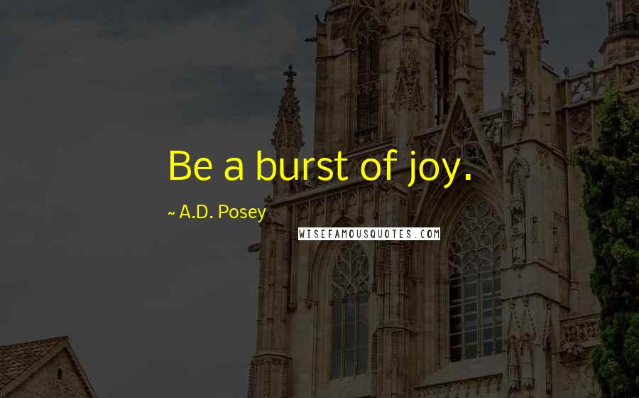 A.D. Posey Quotes: Be a burst of joy.