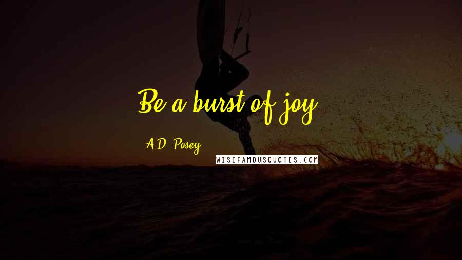 A.D. Posey Quotes: Be a burst of joy.