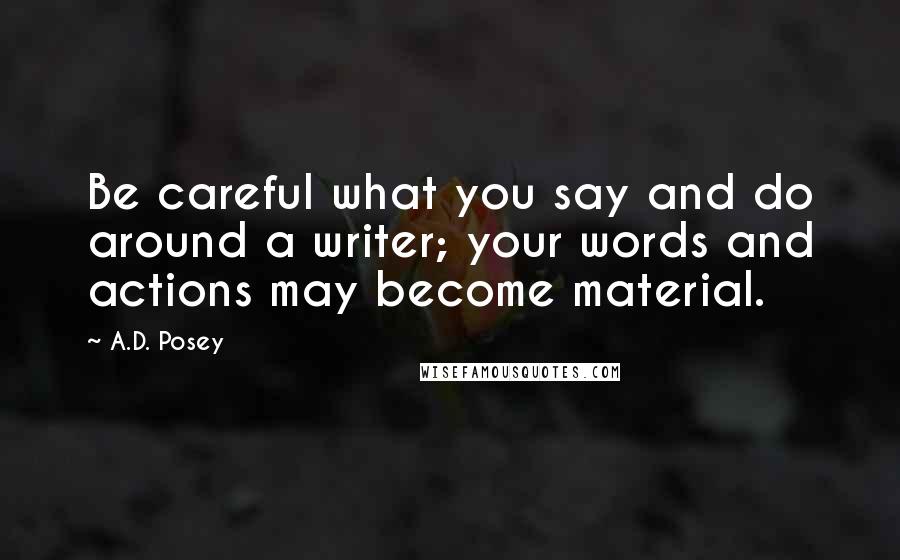 A.D. Posey Quotes: Be careful what you say and do around a writer; your words and actions may become material.