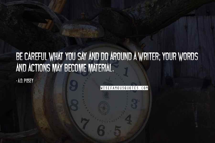 A.D. Posey Quotes: Be careful what you say and do around a writer; your words and actions may become material.