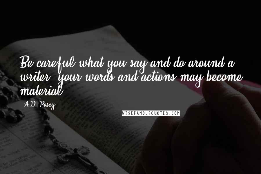 A.D. Posey Quotes: Be careful what you say and do around a writer; your words and actions may become material.