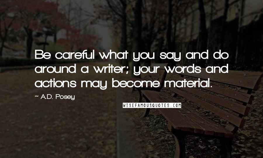 A.D. Posey Quotes: Be careful what you say and do around a writer; your words and actions may become material.