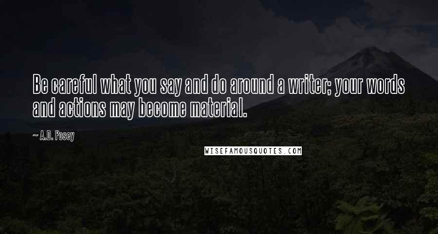 A.D. Posey Quotes: Be careful what you say and do around a writer; your words and actions may become material.