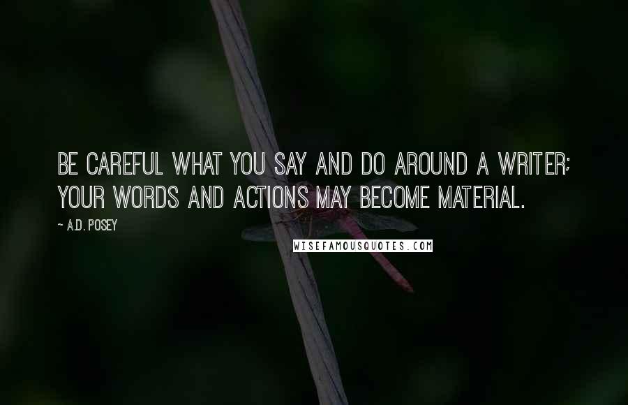 A.D. Posey Quotes: Be careful what you say and do around a writer; your words and actions may become material.