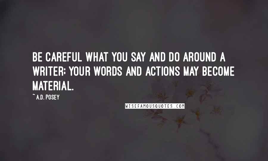 A.D. Posey Quotes: Be careful what you say and do around a writer; your words and actions may become material.