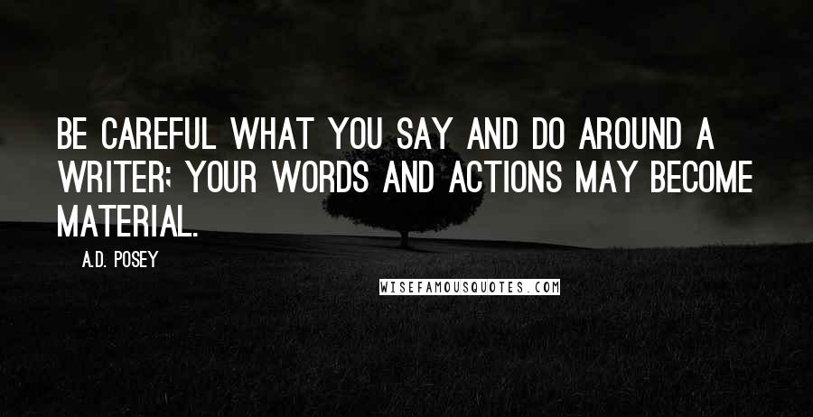 A.D. Posey Quotes: Be careful what you say and do around a writer; your words and actions may become material.