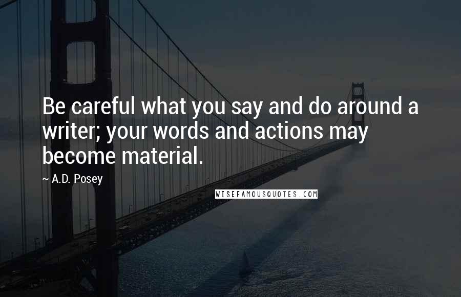 A.D. Posey Quotes: Be careful what you say and do around a writer; your words and actions may become material.