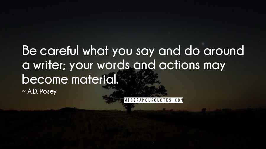 A.D. Posey Quotes: Be careful what you say and do around a writer; your words and actions may become material.