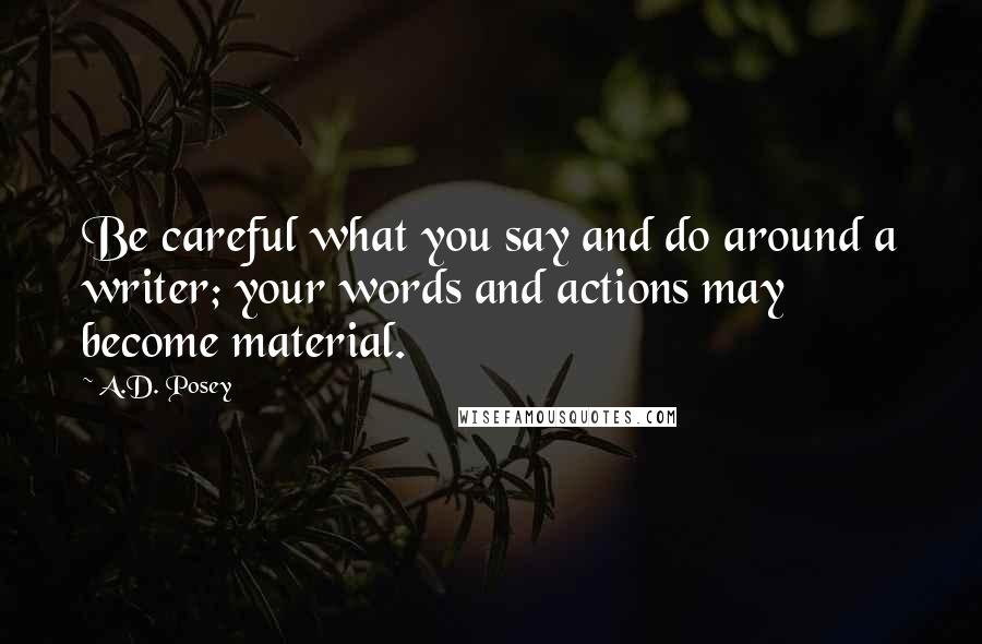 A.D. Posey Quotes: Be careful what you say and do around a writer; your words and actions may become material.
