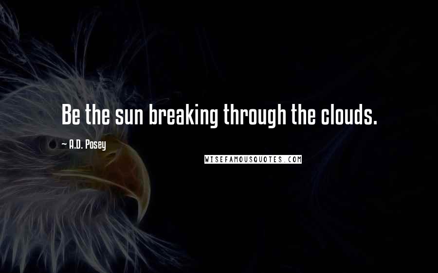 A.D. Posey Quotes: Be the sun breaking through the clouds.