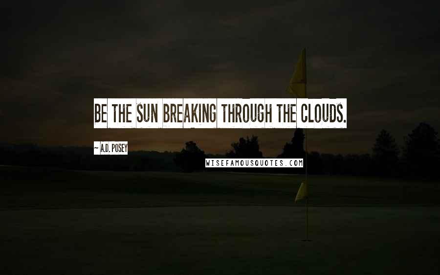A.D. Posey Quotes: Be the sun breaking through the clouds.