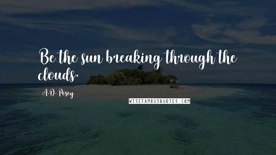 A.D. Posey Quotes: Be the sun breaking through the clouds.
