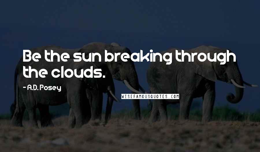 A.D. Posey Quotes: Be the sun breaking through the clouds.