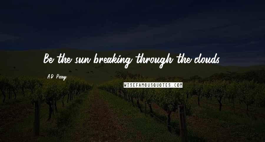 A.D. Posey Quotes: Be the sun breaking through the clouds.