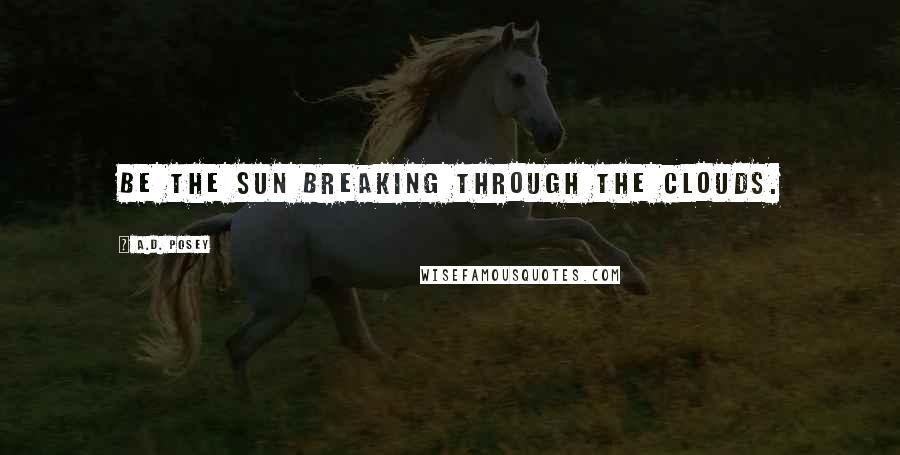 A.D. Posey Quotes: Be the sun breaking through the clouds.