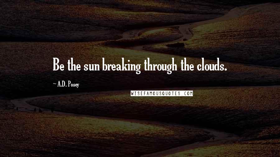 A.D. Posey Quotes: Be the sun breaking through the clouds.