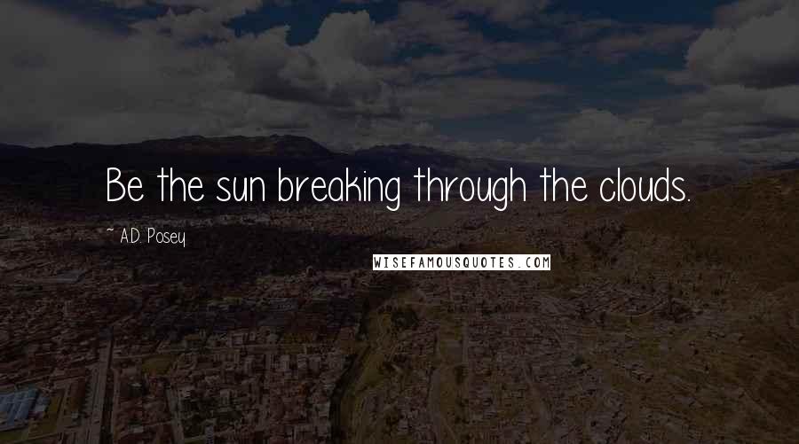 A.D. Posey Quotes: Be the sun breaking through the clouds.