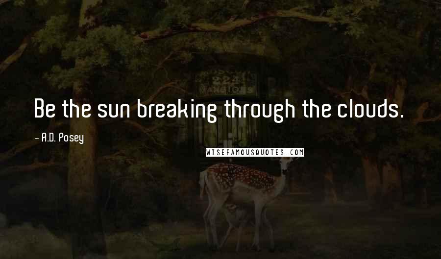 A.D. Posey Quotes: Be the sun breaking through the clouds.