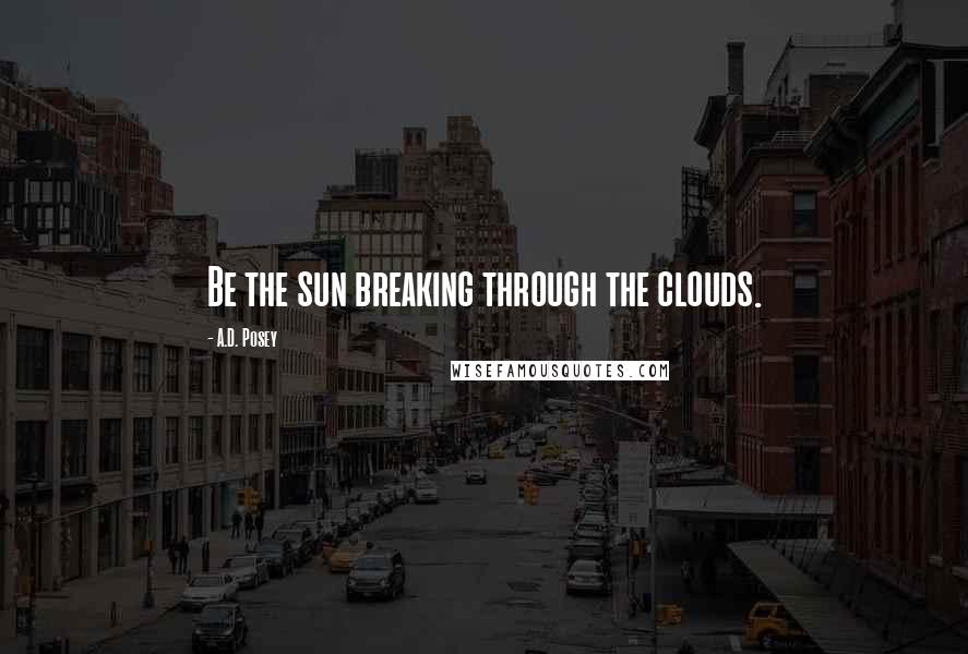 A.D. Posey Quotes: Be the sun breaking through the clouds.