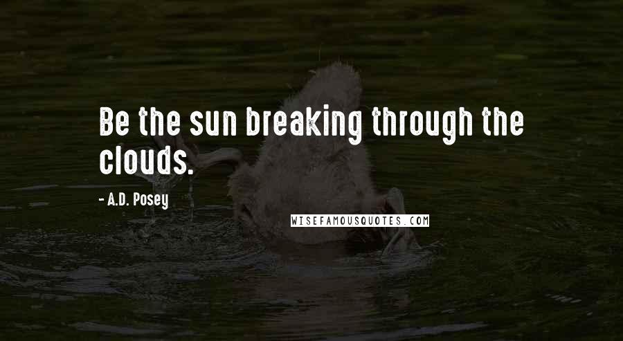 A.D. Posey Quotes: Be the sun breaking through the clouds.