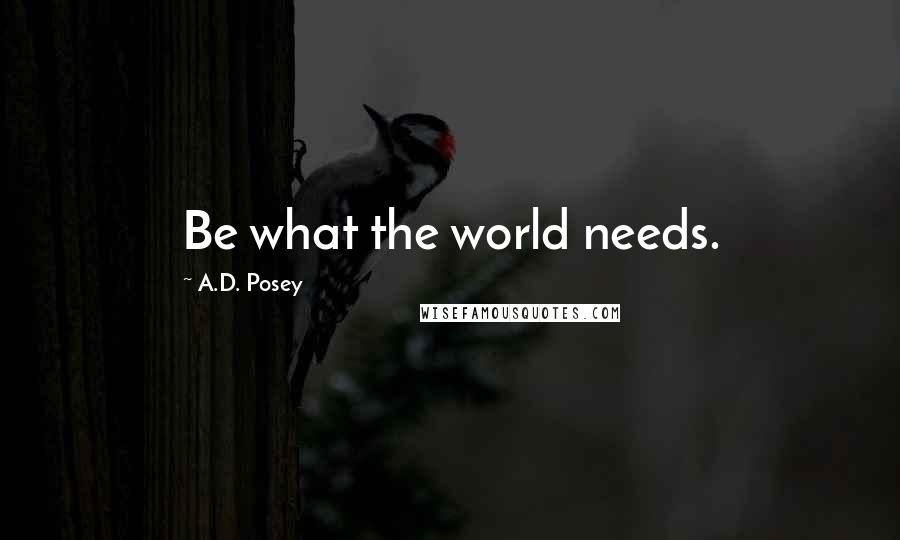 A.D. Posey Quotes: Be what the world needs.