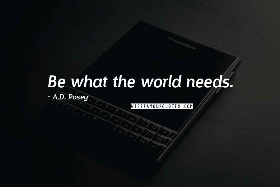 A.D. Posey Quotes: Be what the world needs.