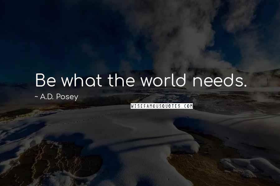 A.D. Posey Quotes: Be what the world needs.