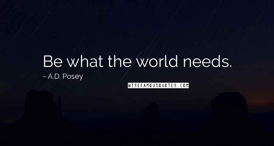 A.D. Posey Quotes: Be what the world needs.