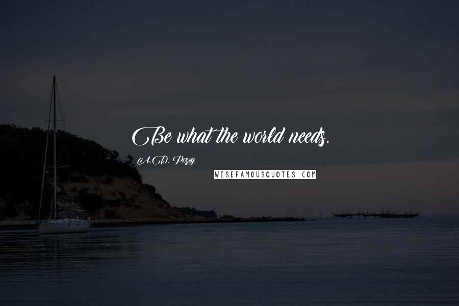 A.D. Posey Quotes: Be what the world needs.