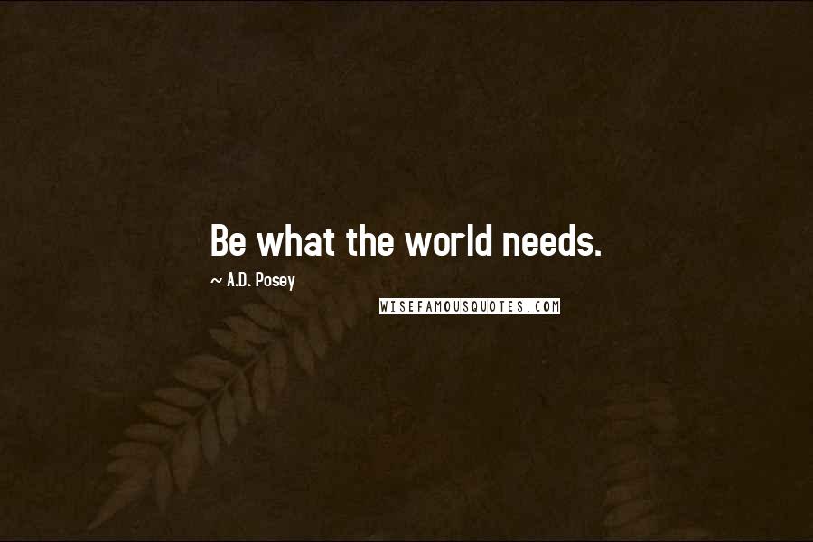 A.D. Posey Quotes: Be what the world needs.