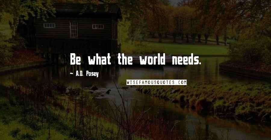 A.D. Posey Quotes: Be what the world needs.