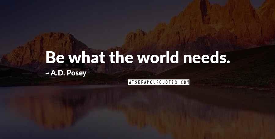A.D. Posey Quotes: Be what the world needs.