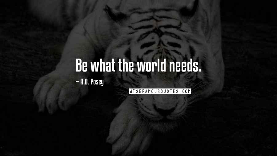 A.D. Posey Quotes: Be what the world needs.
