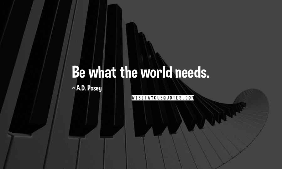 A.D. Posey Quotes: Be what the world needs.