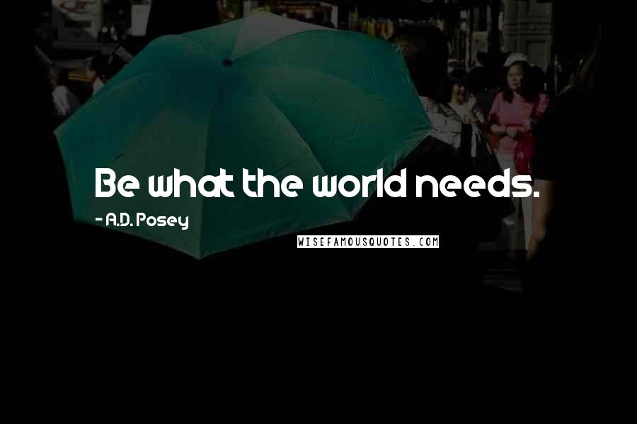 A.D. Posey Quotes: Be what the world needs.