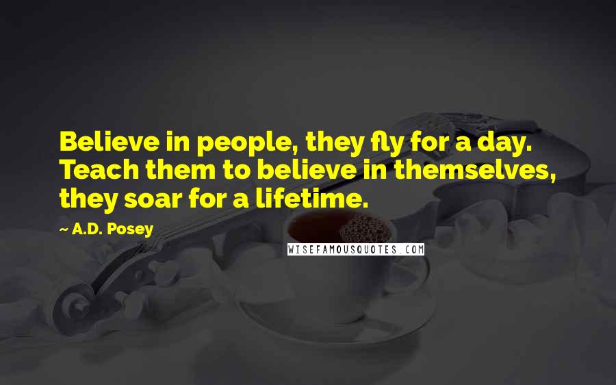 A.D. Posey Quotes: Believe in people, they fly for a day. Teach them to believe in themselves, they soar for a lifetime.